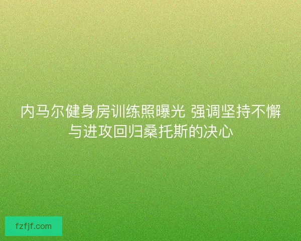 内马尔健身房训练照曝光 强调坚持不懈与进攻回归桑托斯的决心