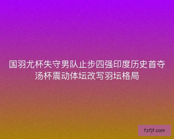 国羽尤杯失守男队止步四强印度历史首夺汤杯震动体坛改写羽坛格局