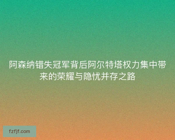阿森纳错失冠军背后阿尔特塔权力集中带来的荣耀与隐忧并存之路