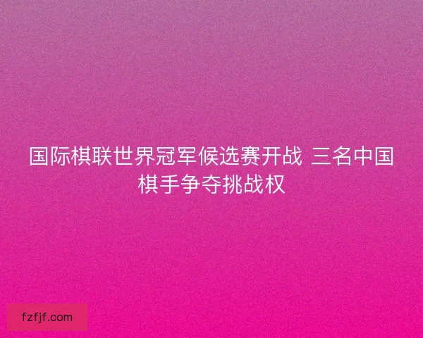 国际棋联世界冠军候选赛开战 三名中国棋手争夺挑战权