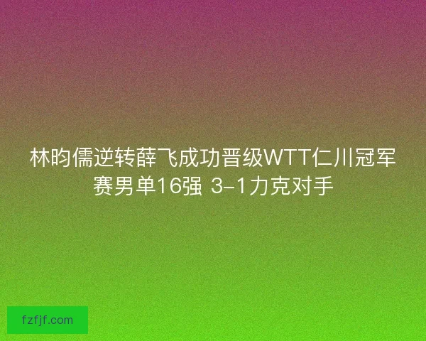 林昀儒逆转薛飞成功晋级WTT仁川冠军赛男单16强 3-1力克对手