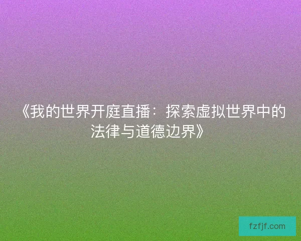 《我的世界开庭直播：探索虚拟世界中的法律与道德边界》