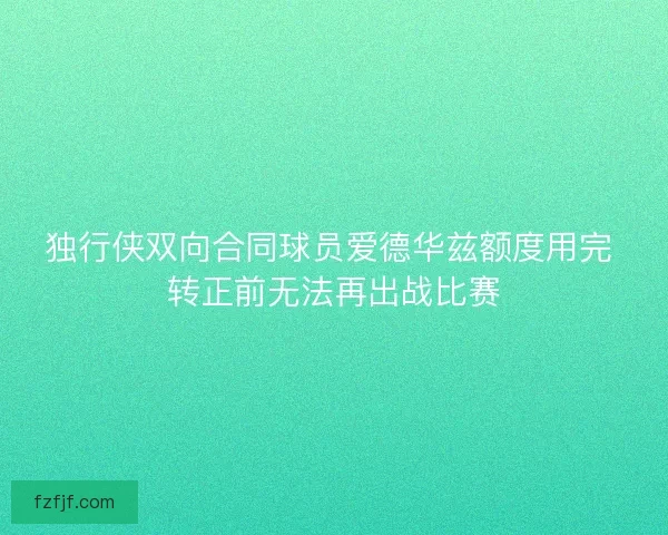 独行侠双向合同球员爱德华兹额度用完 转正前无法再出战比赛