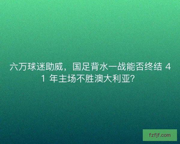 六万球迷助威,国足背水一战能否终结 41 年主场不胜澳大利亚? 六万球迷助威,国足背水一战能否终结 41 年主场不胜澳大利亚?
