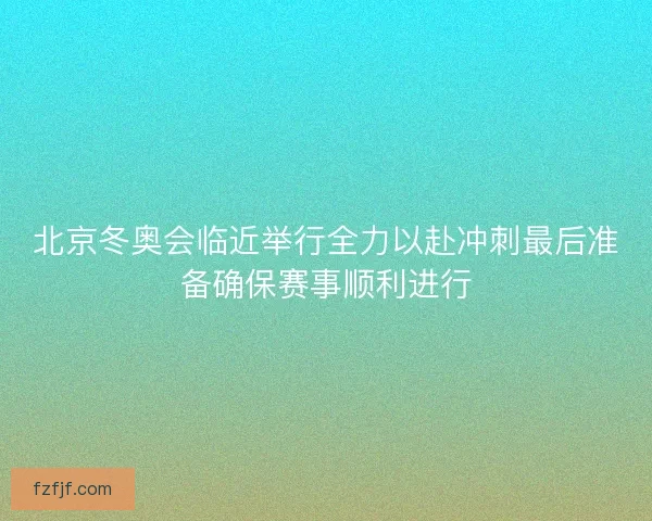 北京冬奥会临近举行全力以赴冲刺最后准备确保赛事顺利进行