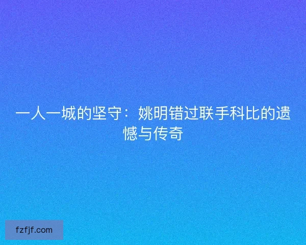 一人一城的坚守：姚明错过联手科比的遗憾与传奇
