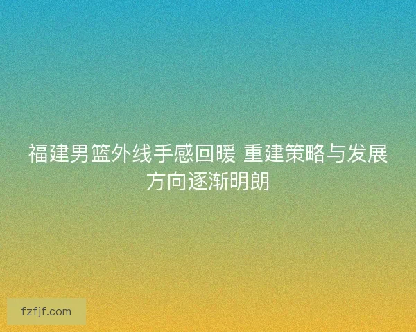 福建男篮外线手感回暖 重建策略与发展方向逐渐明朗